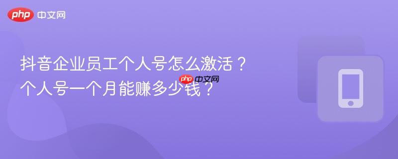 抖音企业员工个人号怎么激活？个人号一个月能赚多少钱？