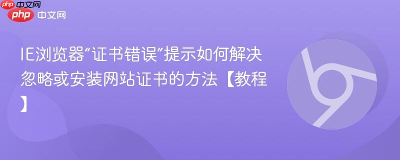 IE浏览器“证书错误”提示如何解决 忽略或安装网站证书的方法【教程】