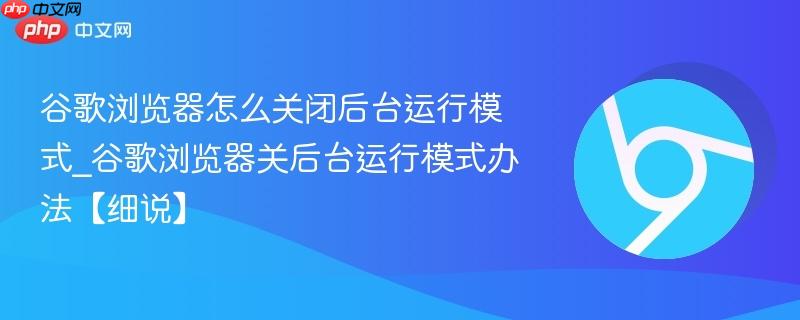 谷歌浏览器怎么关闭后台运行模式_谷歌浏览器关后台运行模式办法【细说】