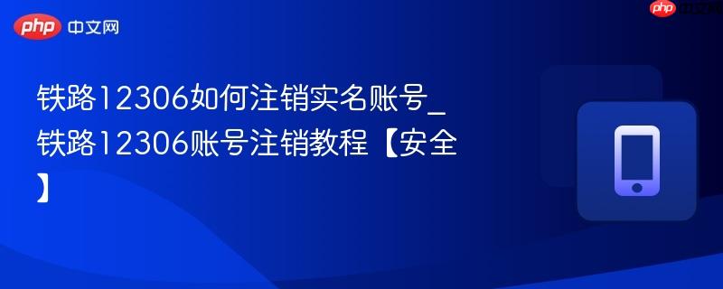 铁路12306如何注销实名账号_铁路12306账号注销教程【安全】
