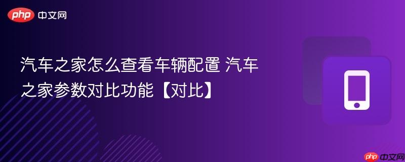 汽车之家怎么查看车辆配置 汽车之家参数对比功能【对比】