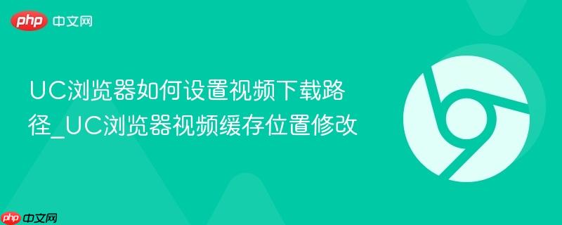 UC浏览器如何设置视频下载路径_UC浏览器视频缓存位置修改