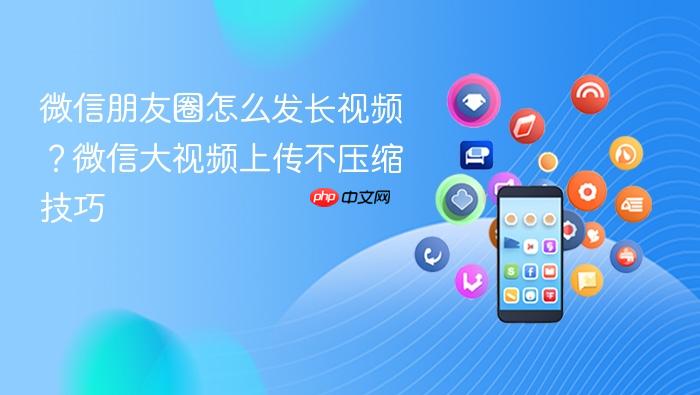 微信朋友圈怎么发长视频？微信大视频上传不压缩技巧